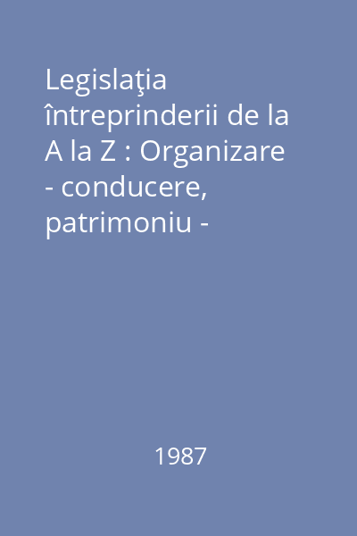 Legislaţia întreprinderii de la A la Z : Organizare - conducere, patrimoniu - gestiunii, raporturi de muncă Nr. 78, Vol. 1 : Legislaţia întreprinderii de la A la Z