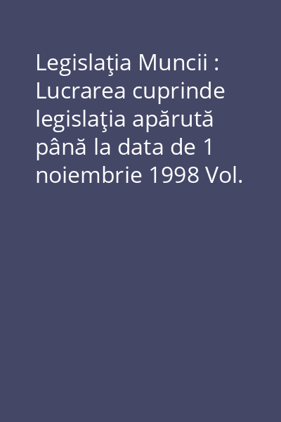 Legislaţia Muncii : Lucrarea cuprinde legislaţia apărută până la data de 1 noiembrie 1998 Vol. II