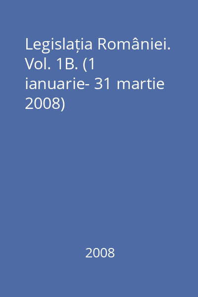 Legislația României. Vol. 1B. (1 ianuarie- 31 martie 2008)