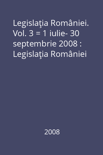 Legislaţia României. Vol. 3 = 1 iulie- 30 septembrie 2008 : Legislaţia României