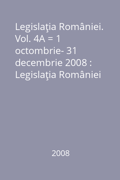 Legislaţia României. Vol. 4A = 1 octombrie- 31 decembrie 2008 : Legislaţia României