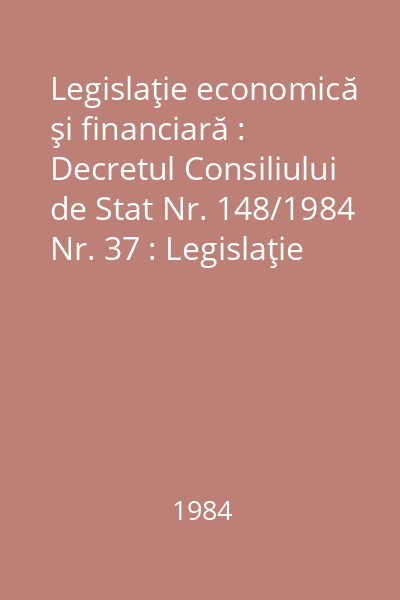 Legislaţie economică şi financiară : Decretul Consiliului de Stat Nr. 148/1984 Nr. 37 : Legislaţie economică şi financiară