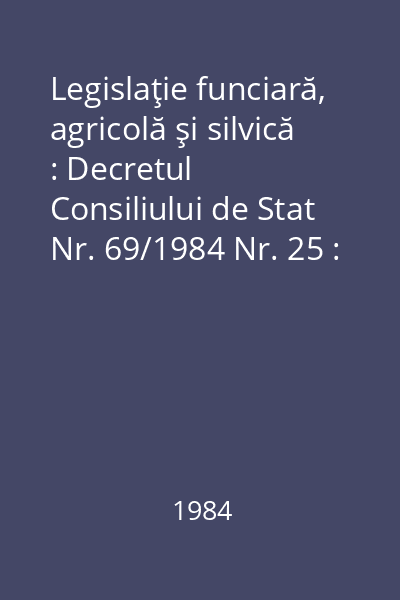 Legislaţie funciară, agricolă şi silvică : Decretul Consiliului de Stat Nr. 69/1984 Nr. 25 : Legislaţie funciară, agricolă şi silvică