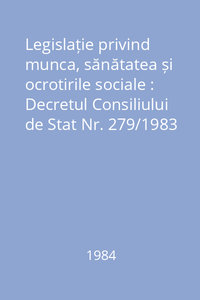 Legislație privind munca, sănătatea și ocrotirile sociale : Decretul Consiliului de Stat Nr. 279/1983 : Legislație privind munca, sănătatea și ocrotirile sociale