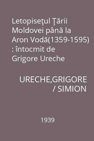 Letopiseţul Ţării Moldovei până la Aron Vodă(1359-1595) : întocmit de Grigore Ureche Vornicul şi Simion Dascălul