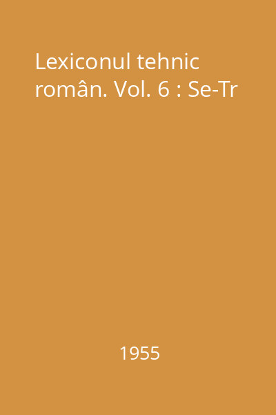 Lexiconul tehnic român. Vol. 6 : Se-Tr