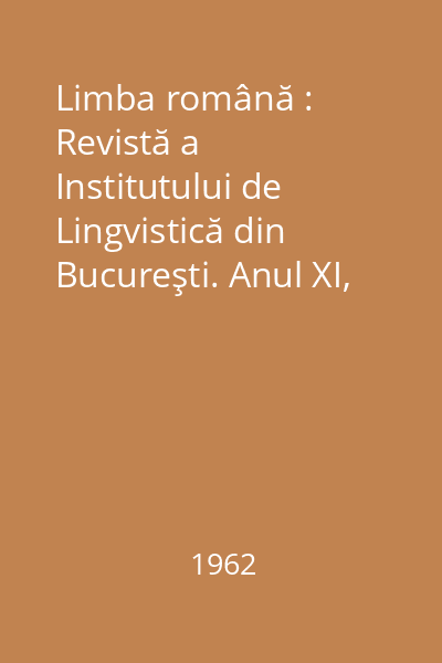 Limba română : Revistă a Institutului de Lingvistică din Bucureşti. Anul XI, Nr. 1-6/1962