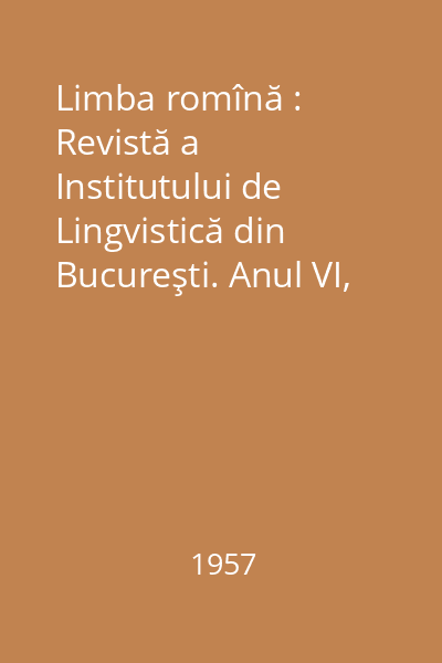 Limba romînă : Revistă a Institutului de Lingvistică din Bucureşti. Anul VI, Nr. 1-6/1957