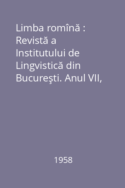Limba romînă : Revistă a Institutului de Lingvistică din Bucureşti. Anul VII, Nr. 1/1958