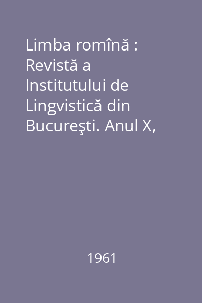 Limba romînă : Revistă a Institutului de Lingvistică din Bucureşti. Anul X, Nr. 1-6/1961