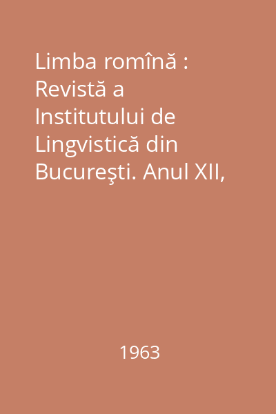 Limba romînă : Revistă a Institutului de Lingvistică din Bucureşti. Anul XII, Nr. 1-6/1963