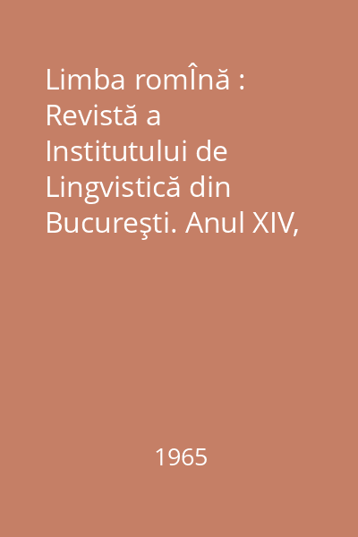 Limba romÎnă : Revistă a Institutului de Lingvistică din Bucureşti. Anul XIV, Nr. 1-6/1965