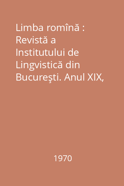 Limba romînă : Revistă a Institutului de Lingvistică din Bucureşti. Anul XIX, Nr. 1-6/1970