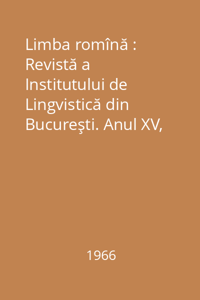 Limba romînă : Revistă a Institutului de Lingvistică din Bucureşti. Anul XV, Nr. 1-6/1966