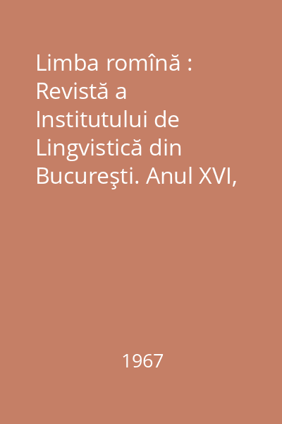 Limba romînă : Revistă a Institutului de Lingvistică din Bucureşti. Anul XVI, Nr. 1-6/1967