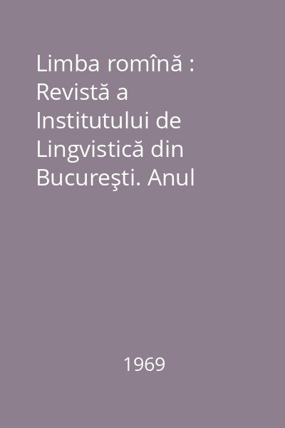 Limba romînă : Revistă a Institutului de Lingvistică din Bucureşti. Anul XVIII, Nr. 1-6/1969