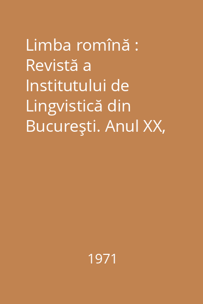 Limba romînă : Revistă a Institutului de Lingvistică din Bucureşti. Anul XX, Nr. 1-6/1971
