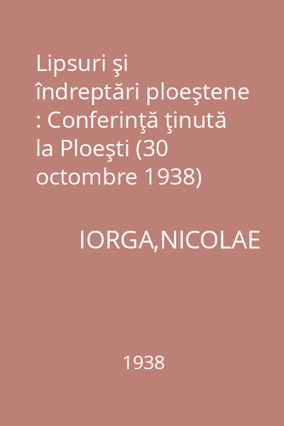 Lipsuri şi îndreptări ploeştene : Conferinţă ţinută la Ploeşti (30 octombre 1938)