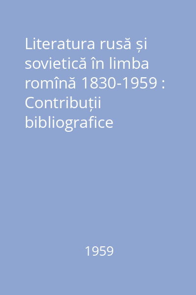 Literatura rusă și sovietică în limba romînă 1830-1959 : Contribuții bibliografice