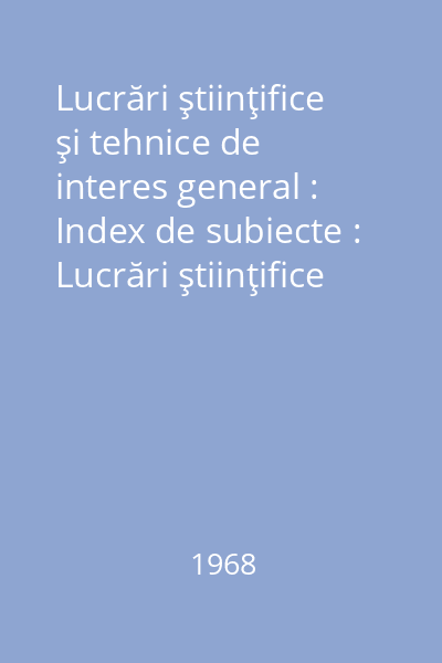 Lucrări ştiinţifice şi tehnice de interes general : Index de subiecte : Lucrări ştiinţifice şi tehnice de interes general