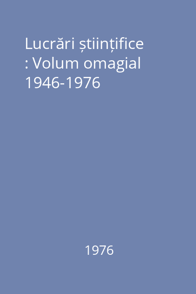 Lucrări științifice : Volum omagial 1946-1976