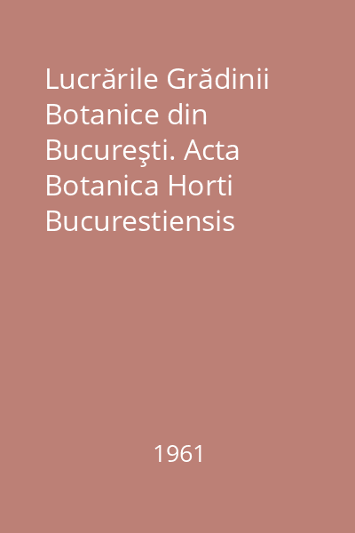 Lucrările Grădinii Botanice din Bucureşti. Acta Botanica Horti Bucurestiensis 1860-1960