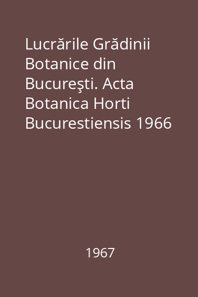 Lucrările Grădinii Botanice din Bucureşti. Acta Botanica Horti Bucurestiensis 1966