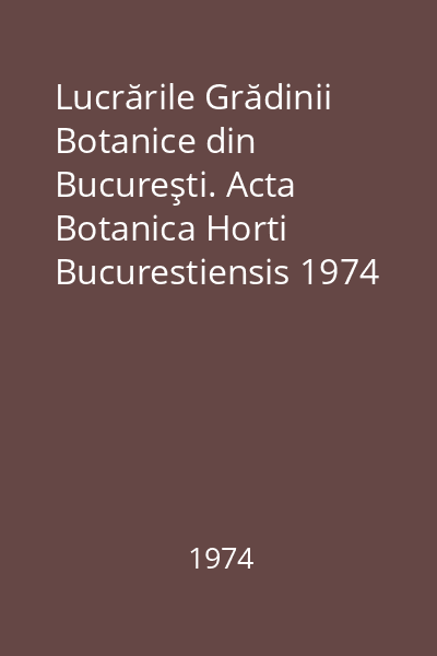 Lucrările Grădinii Botanice din Bucureşti. Acta Botanica Horti Bucurestiensis 1974