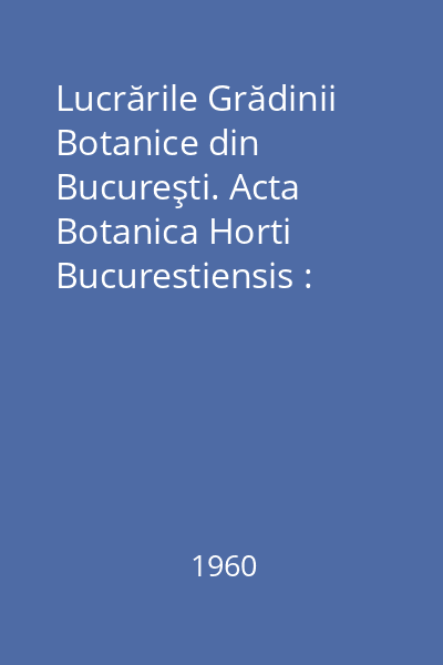 Lucrările Grădinii Botanice din Bucureşti. Acta Botanica Horti Bucurestiensis : Împreună cu catalogul de semințe oferite în  schimb de Grădina Botanică din București 1959