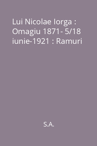 Lui Nicolae Iorga : Omagiu 1871- 5/18 iunie-1921 : Ramuri