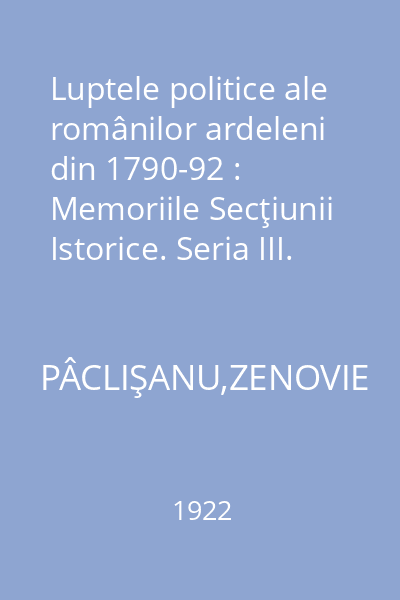 Luptele politice ale românilor ardeleni din 1790-92 : Memoriile Secţiunii Istorice. Seria III. Tom I Mem. 2