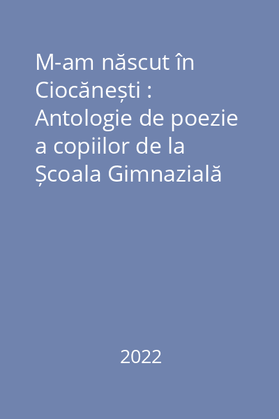 M-am născut în Ciocănești : Antologie de poezie a copiilor de la Școala Gimnazială Ciocănești vol. 2