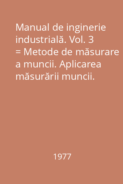 Manual de inginerie industrială. Vol. 3 = Metode de măsurare a muncii. Aplicarea măsurării muncii. Ştiinţa comportamentului şi factorul uman : Biblioteca de automatică