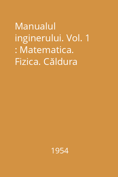 Manualul inginerului. Vol. 1 : Matematica. Fizica. Căldura