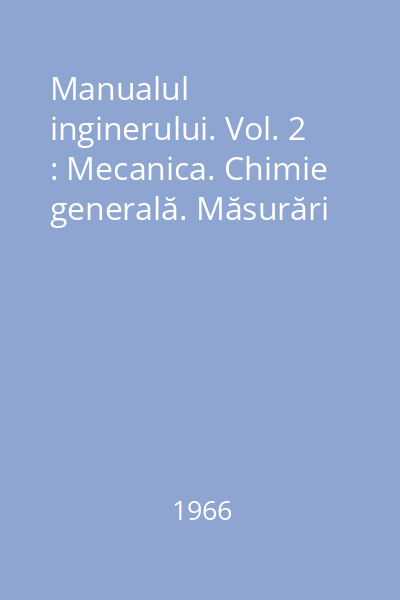 Manualul inginerului. Vol. 2 : Mecanica. Chimie generală. Măsurări