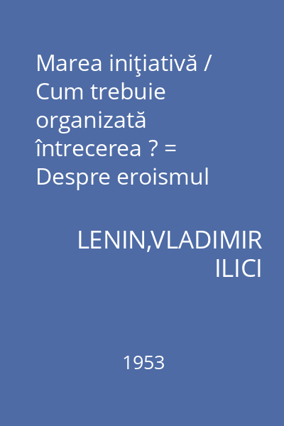 Marea iniţiativă / Cum trebuie organizată întrecerea ? = Despre eroismul muncitorilor în spatele frontului cu prilejul "subotnicelor comuniste" : Biblioteca marxist-leninistă