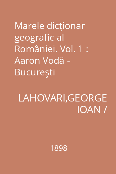 Marele dicţionar geografic al României. Vol. 1 : Aaron Vodă - Bucureşti