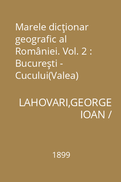 Marele dicţionar geografic al României. Vol. 2 : Bucureşti - Cucului(Valea)