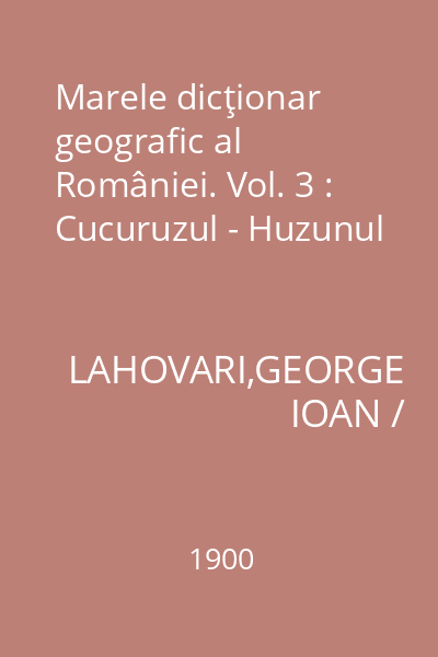 Marele dicţionar geografic al României. Vol. 3 : Cucuruzul - Huzunul