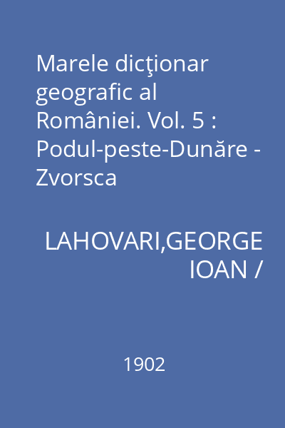 Marele dicţionar geografic al României. Vol. 5 : Podul-peste-Dunăre - Zvorsca