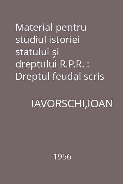 Material pentru studiul istoriei statului şi dreptului R.P.R. : Dreptul feudal scris al Moldovei şi Ţării Româneşti