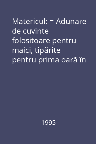 Matericul: = Adunare de cuvinte folositoare pentru maici, tipărite pentru prima oară în limba română : Comorile pustiei