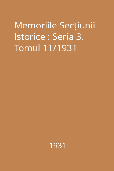 Memoriile Secțiunii Istorice : Seria 3, Tomul 11/1931