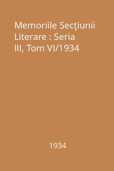 Memoriile Secţiunii Literare : Seria III, Tom VI/1934