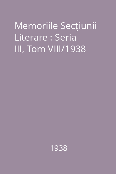 Memoriile Secţiunii Literare : Seria III, Tom VIII/1938