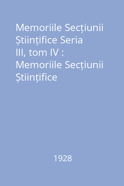 Memoriile Secțiunii Științifice Seria III, tom IV : Memoriile Secțiunii Științifice