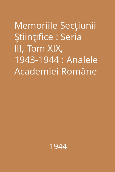 Memoriile Secţiunii Ştiinţifice : Seria III, Tom XIX, 1943-1944 : Analele Academiei Române