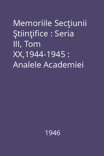 Memoriile Secţiunii Ştiinţifice : Seria III, Tom XX,1944-1945 : Analele Academiei Române