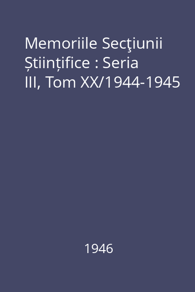 Memoriile Secţiunii Științifice : Seria III, Tom XX/1944-1945