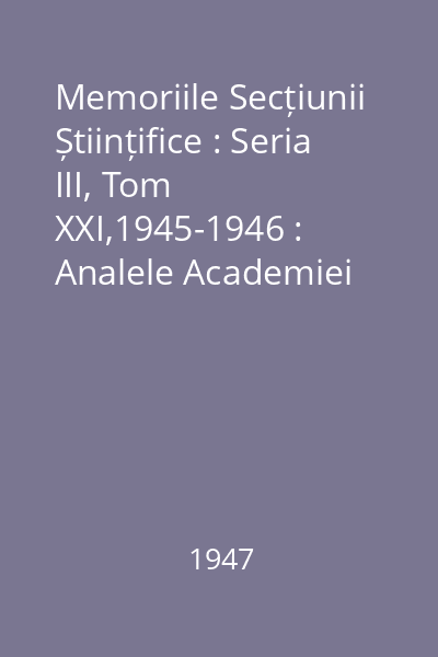 Memoriile Secțiunii Științifice : Seria III, Tom XXI,1945-1946 : Analele Academiei Române